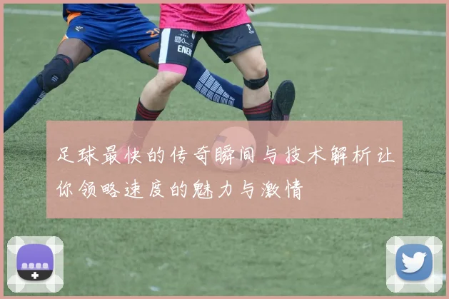足球最快的传奇瞬间与技术解析让你领略速度的魅力与激情