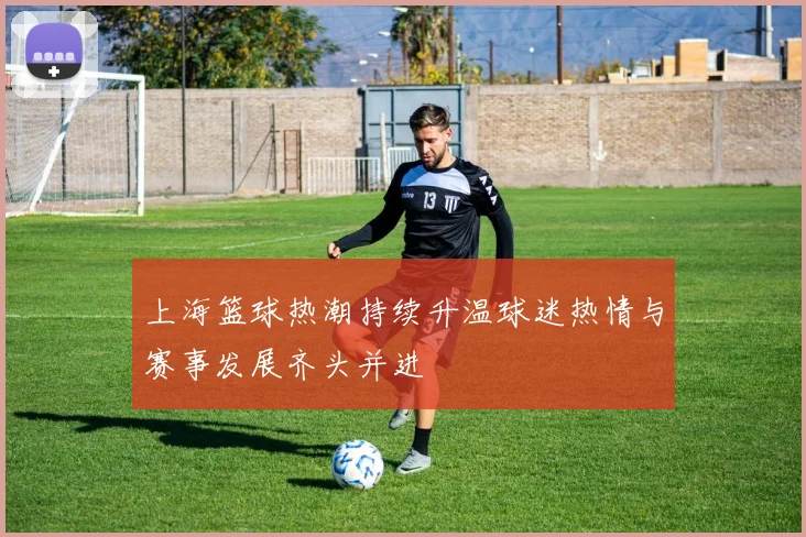 上海篮球热潮持续升温球迷热情与赛事发展齐头并进