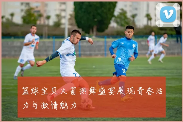 篮球宝贝火箭热舞盛宴展现青春活力与激情魅力