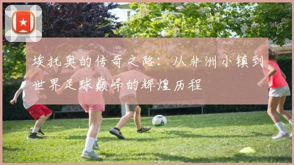 埃托奥的传奇之路：从非洲小镇到世界足球巅峰的辉煌历程