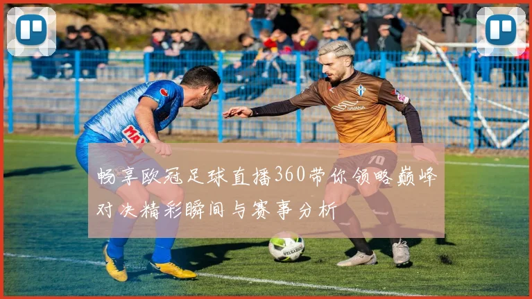畅享欧冠足球直播360带你领略巅峰对决精彩瞬间与赛事分析