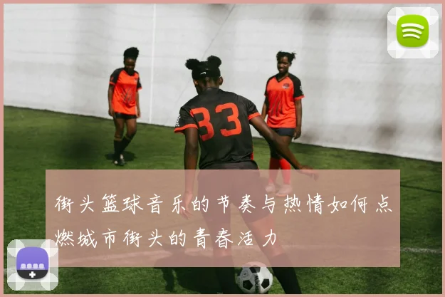 街头篮球音乐的节奏与热情如何点燃城市街头的青春活力