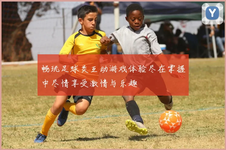 畅玩足球类互动游戏体验尽在掌握中尽情享受激情与乐趣