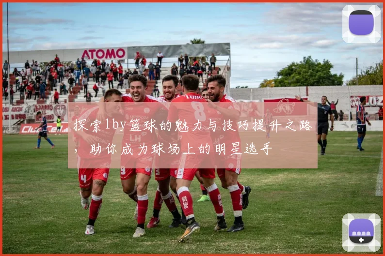 探索lby篮球的魅力与技巧提升之路，助你成为球场上的明星选手