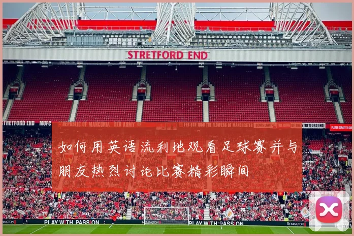 如何用英语流利地观看足球赛并与朋友热烈讨论比赛精彩瞬间