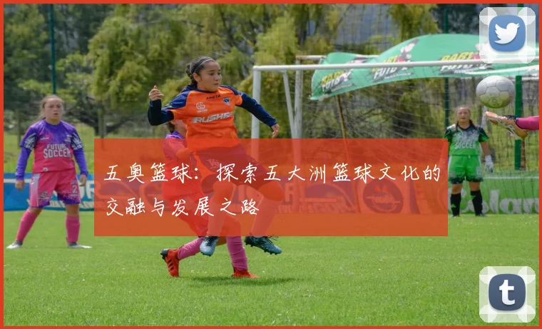 五奥篮球：探索五大洲篮球文化的交融与发展之路