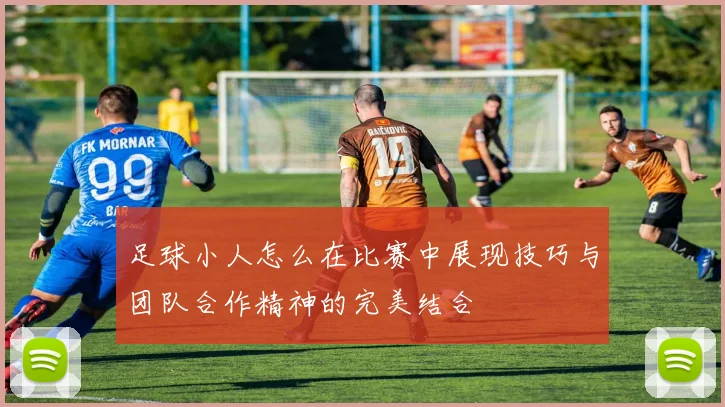 足球小人怎么在比赛中展现技巧与团队合作精神的完美结合