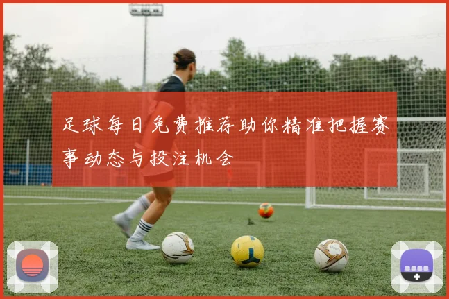 足球每日免费推荐助你精准把握赛事动态与投注机会