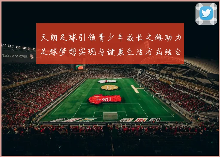 天朗足球引领青少年成长之路助力足球梦想实现与健康生活方式结合