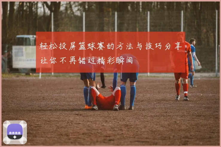 轻松投屏篮球赛的方法与技巧分享让你不再错过精彩瞬间