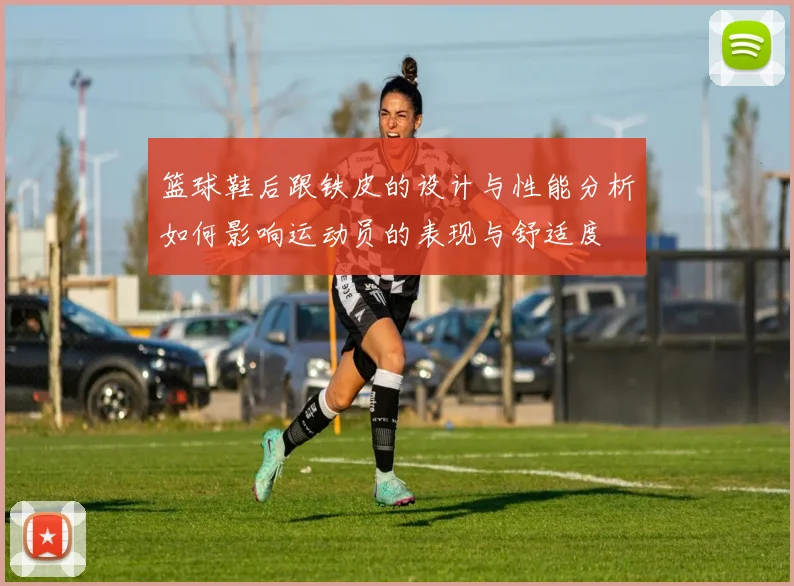 篮球鞋后跟铁皮的设计与性能分析如何影响运动员的表现与舒适度